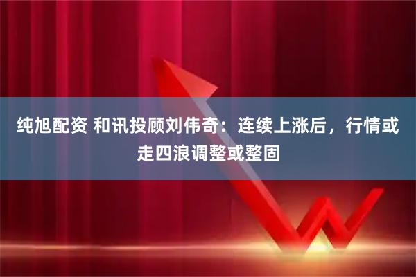 纯旭配资 和讯投顾刘伟奇：连续上涨后，行情或走四浪调整或整固