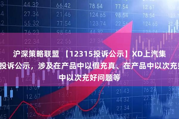 沪深策略联盟 【12315投诉公示】XD上汽集新增7件投诉公示,涉及在产品中以假充真、在产品中以次充好问题等
