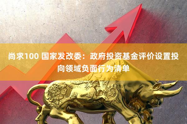 尚求100 国家发改委：政府投资基金评价设置投向领域负面行为清单