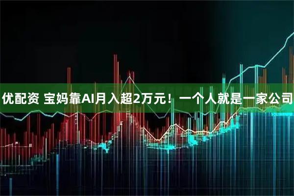优配资 宝妈靠AI月入超2万元!一个人就是一家公司