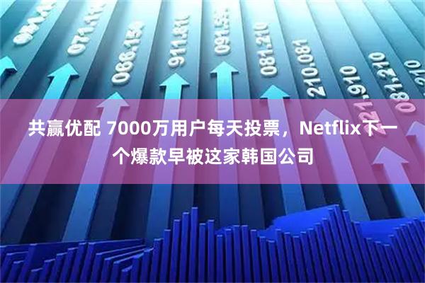 共赢优配 7000万用户每天投票，Netflix下一个爆款早被这家韩国公司
