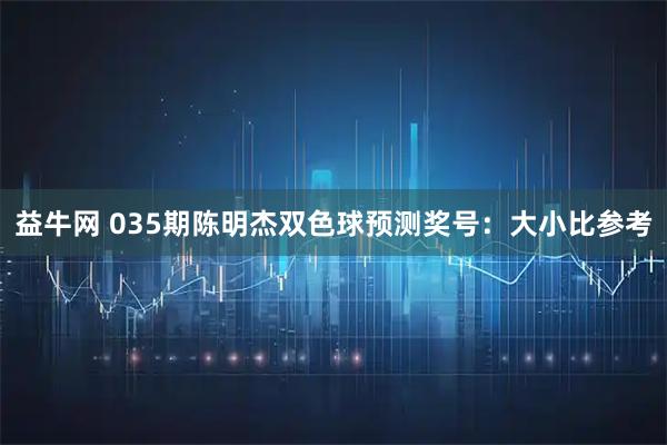 益牛网 035期陈明杰双色球预测奖号：大小比参考