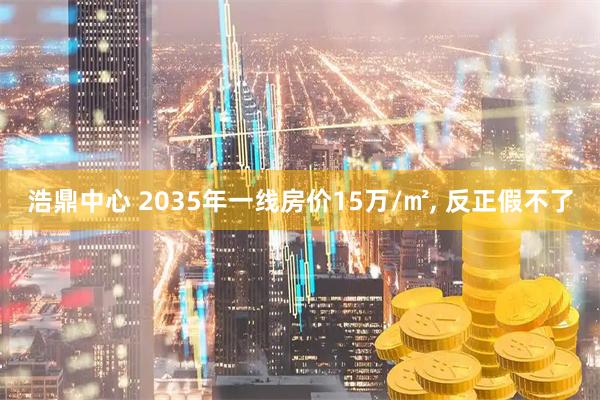 浩鼎中心 2035年一线房价15万/㎡, 反正假不了