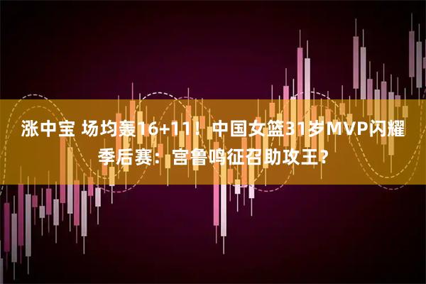 涨中宝 场均轰16+11！中国女篮31岁MVP闪耀季后赛：宫鲁鸣征召助攻王？
