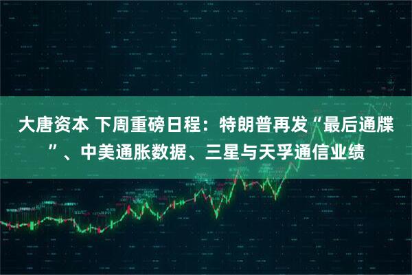 大唐资本 下周重磅日程：特朗普再发“最后通牒”、中美通胀数据、三星与天孚通信业绩