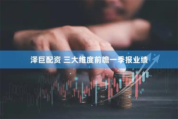 泽巨配资 三大维度前瞻一季报业绩